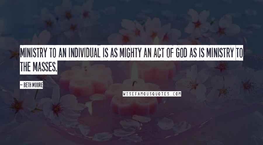 Beth Moore Quotes: Ministry to an individual is as mighty an act of God as is ministry to the masses.