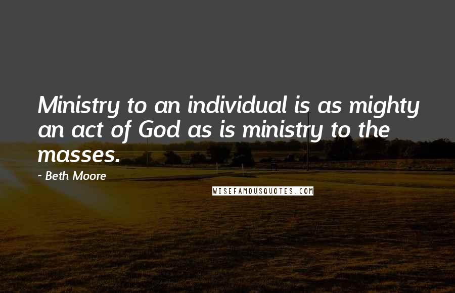 Beth Moore Quotes: Ministry to an individual is as mighty an act of God as is ministry to the masses.