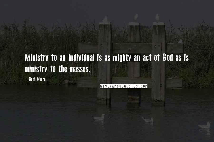 Beth Moore Quotes: Ministry to an individual is as mighty an act of God as is ministry to the masses.