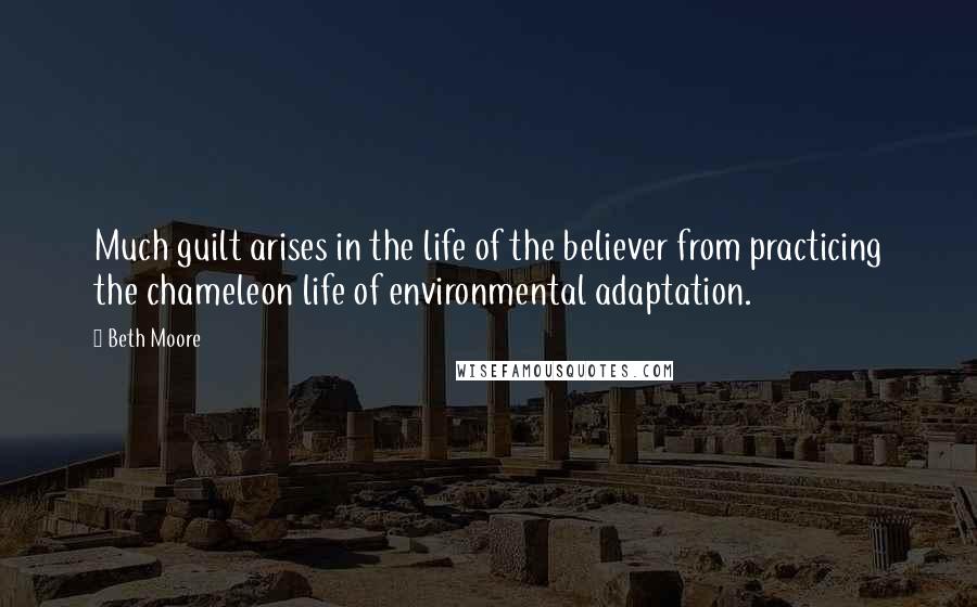 Beth Moore Quotes: Much guilt arises in the life of the believer from practicing the chameleon life of environmental adaptation.