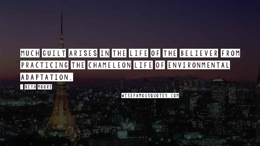 Beth Moore Quotes: Much guilt arises in the life of the believer from practicing the chameleon life of environmental adaptation.