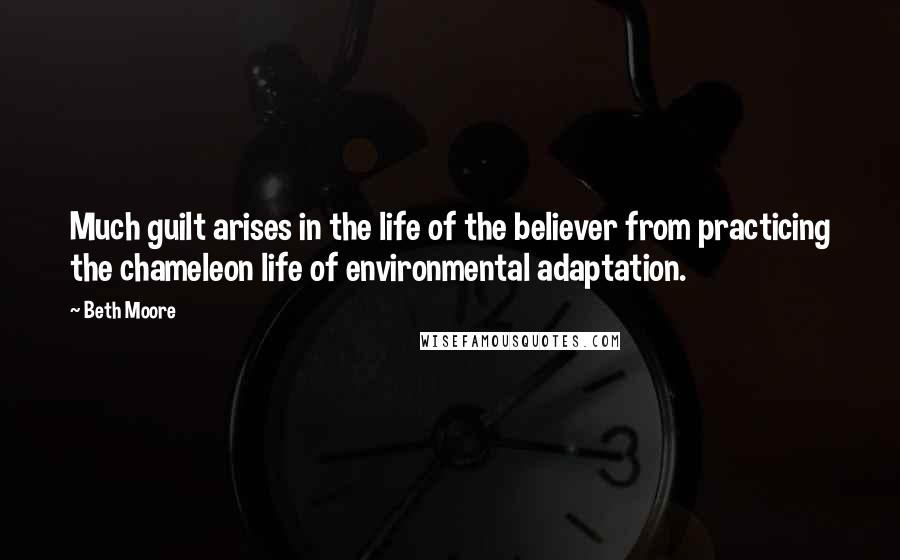 Beth Moore Quotes: Much guilt arises in the life of the believer from practicing the chameleon life of environmental adaptation.