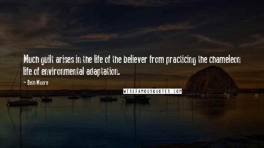 Beth Moore Quotes: Much guilt arises in the life of the believer from practicing the chameleon life of environmental adaptation.