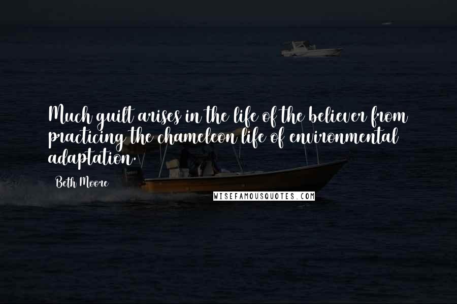 Beth Moore Quotes: Much guilt arises in the life of the believer from practicing the chameleon life of environmental adaptation.