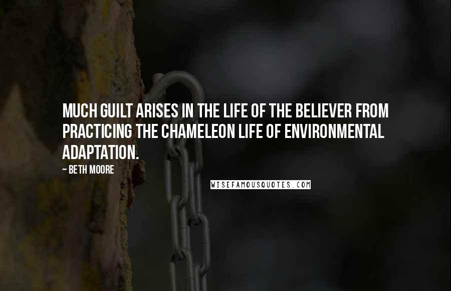Beth Moore Quotes: Much guilt arises in the life of the believer from practicing the chameleon life of environmental adaptation.
