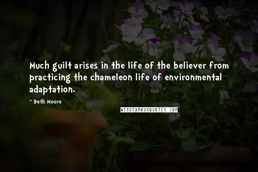 Beth Moore Quotes: Much guilt arises in the life of the believer from practicing the chameleon life of environmental adaptation.