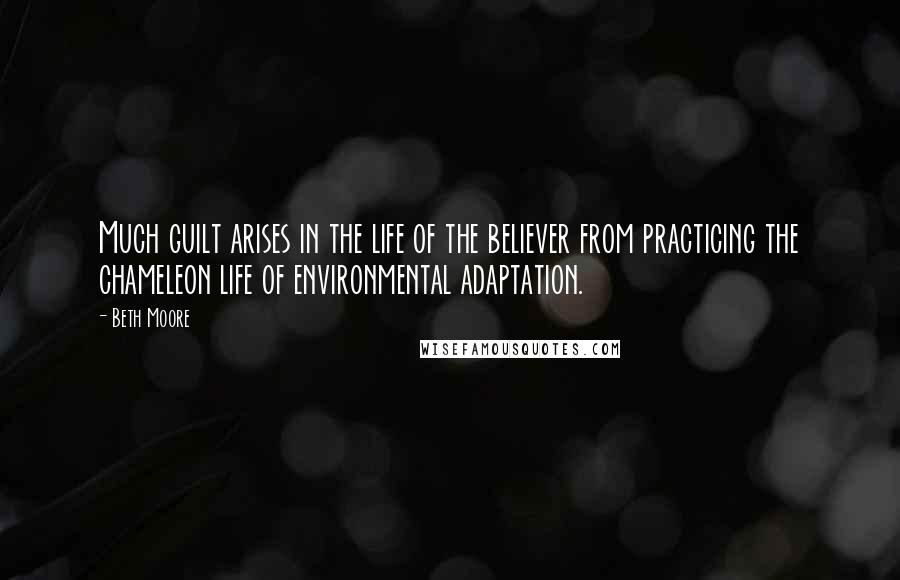 Beth Moore Quotes: Much guilt arises in the life of the believer from practicing the chameleon life of environmental adaptation.