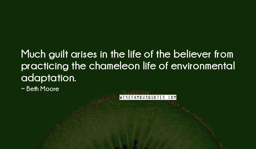 Beth Moore Quotes: Much guilt arises in the life of the believer from practicing the chameleon life of environmental adaptation.