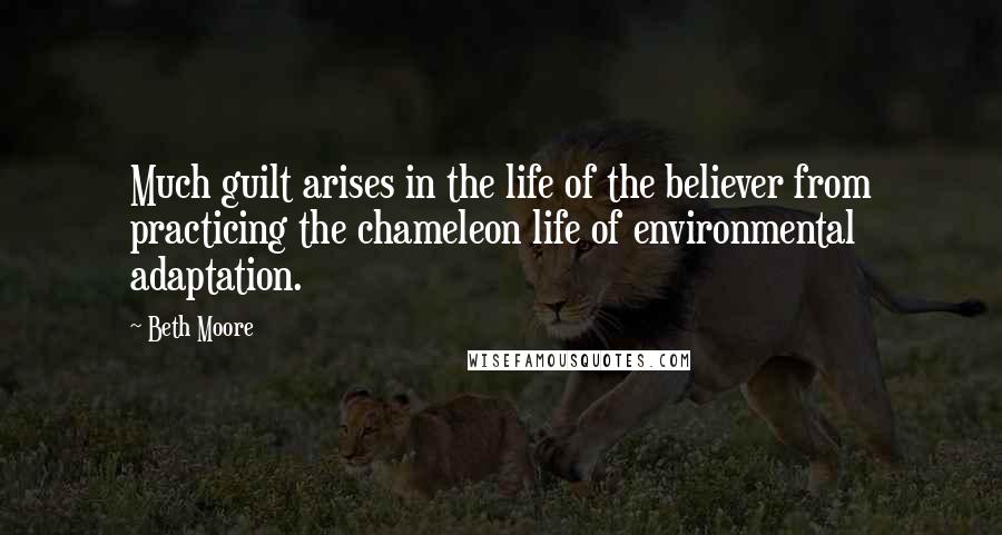 Beth Moore Quotes: Much guilt arises in the life of the believer from practicing the chameleon life of environmental adaptation.