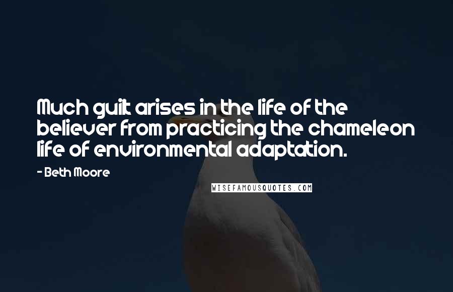 Beth Moore Quotes: Much guilt arises in the life of the believer from practicing the chameleon life of environmental adaptation.