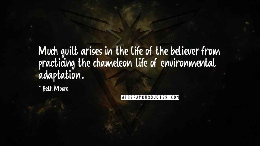Beth Moore Quotes: Much guilt arises in the life of the believer from practicing the chameleon life of environmental adaptation.