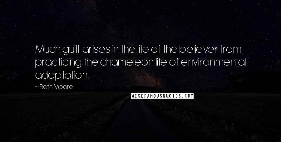 Beth Moore Quotes: Much guilt arises in the life of the believer from practicing the chameleon life of environmental adaptation.