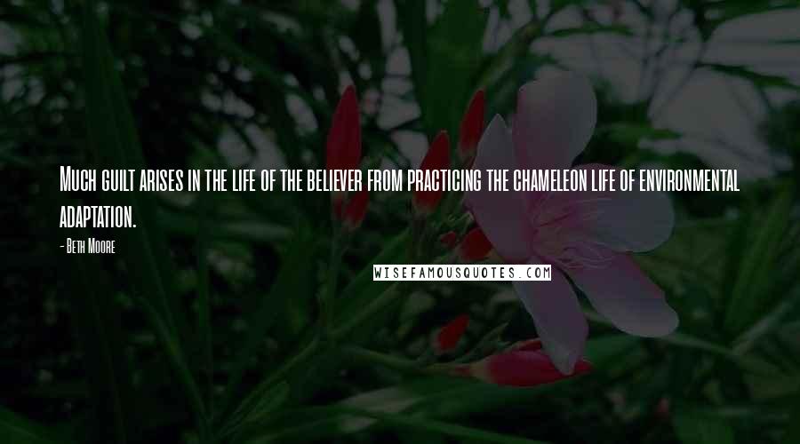 Beth Moore Quotes: Much guilt arises in the life of the believer from practicing the chameleon life of environmental adaptation.