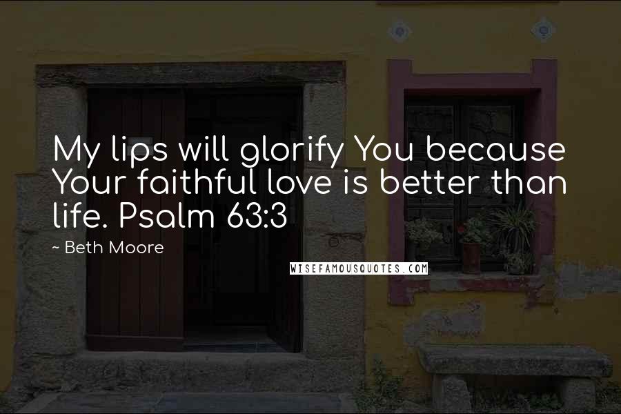 Beth Moore Quotes: My lips will glorify You because Your faithful love is better than life. Psalm 63:3