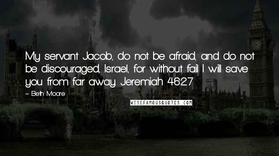 Beth Moore Quotes: My servant Jacob, do not be afraid, and do not be discouraged, Israel, for without fail I will save you from far away. Jeremiah 46:27