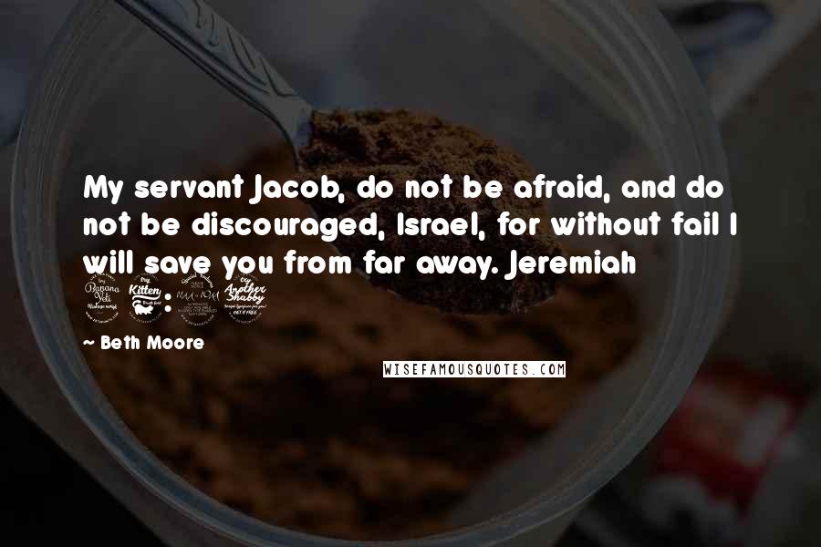 Beth Moore Quotes: My servant Jacob, do not be afraid, and do not be discouraged, Israel, for without fail I will save you from far away. Jeremiah 46:27