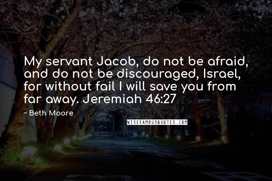 Beth Moore Quotes: My servant Jacob, do not be afraid, and do not be discouraged, Israel, for without fail I will save you from far away. Jeremiah 46:27
