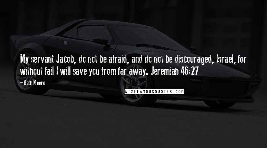 Beth Moore Quotes: My servant Jacob, do not be afraid, and do not be discouraged, Israel, for without fail I will save you from far away. Jeremiah 46:27