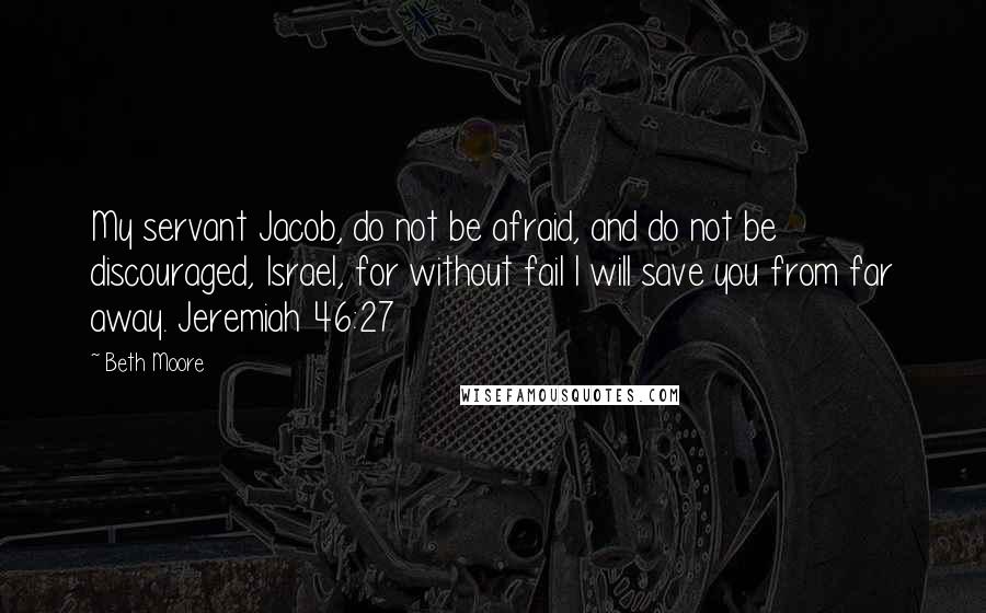 Beth Moore Quotes: My servant Jacob, do not be afraid, and do not be discouraged, Israel, for without fail I will save you from far away. Jeremiah 46:27
