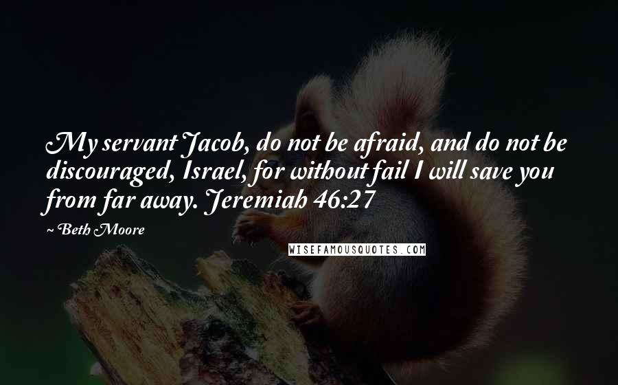 Beth Moore Quotes: My servant Jacob, do not be afraid, and do not be discouraged, Israel, for without fail I will save you from far away. Jeremiah 46:27