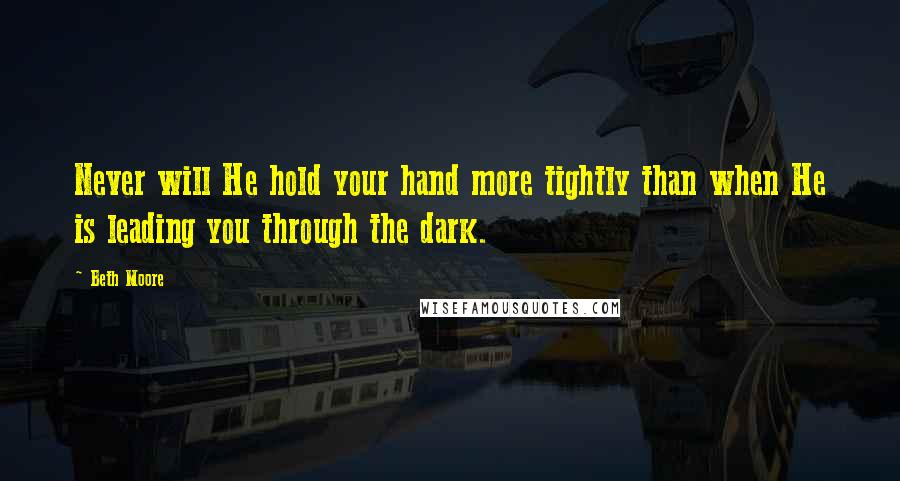 Beth Moore Quotes: Never will He hold your hand more tightly than when He is leading you through the dark.