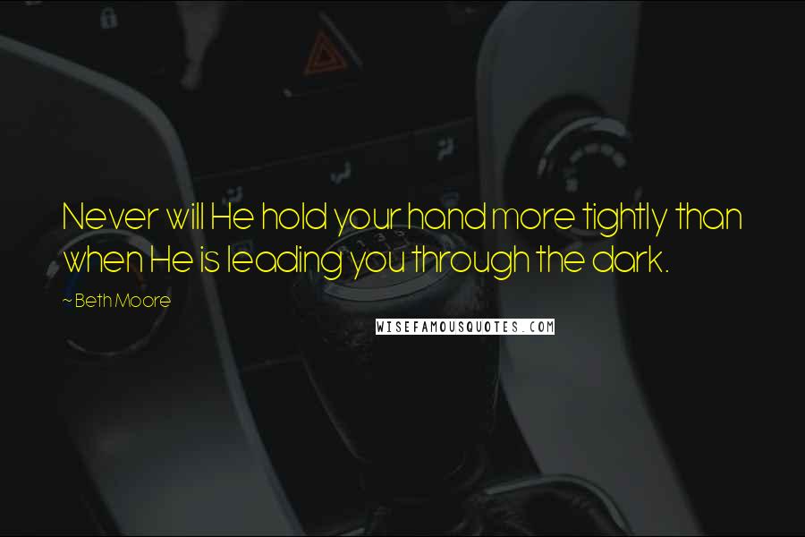 Beth Moore Quotes: Never will He hold your hand more tightly than when He is leading you through the dark.