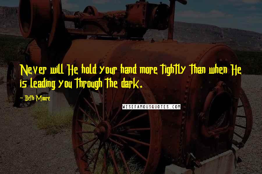 Beth Moore Quotes: Never will He hold your hand more tightly than when He is leading you through the dark.