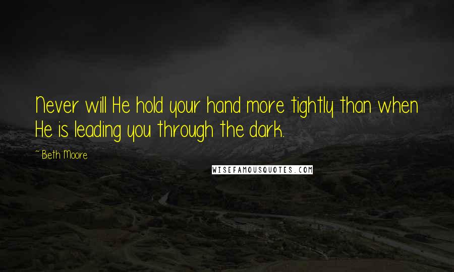 Beth Moore Quotes: Never will He hold your hand more tightly than when He is leading you through the dark.