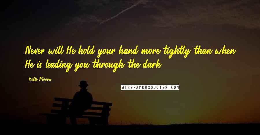 Beth Moore Quotes: Never will He hold your hand more tightly than when He is leading you through the dark.