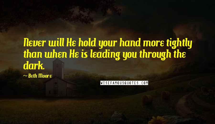 Beth Moore Quotes: Never will He hold your hand more tightly than when He is leading you through the dark.