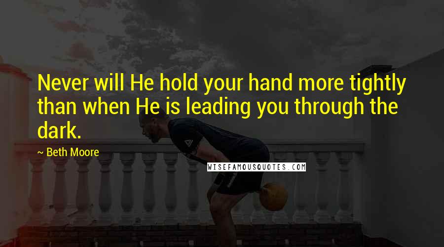 Beth Moore Quotes: Never will He hold your hand more tightly than when He is leading you through the dark.