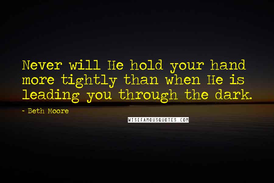 Beth Moore Quotes: Never will He hold your hand more tightly than when He is leading you through the dark.