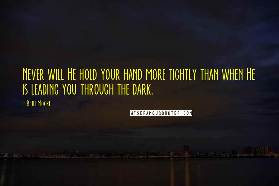 Beth Moore Quotes: Never will He hold your hand more tightly than when He is leading you through the dark.