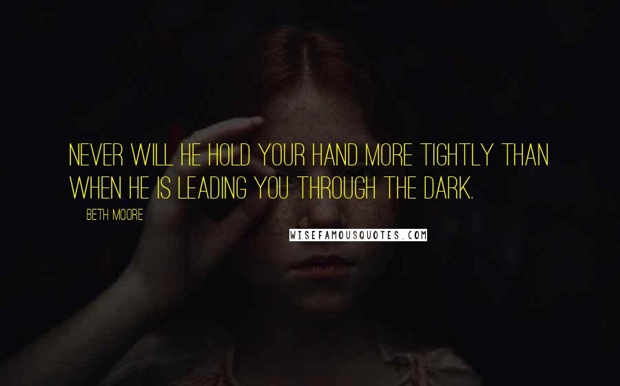 Beth Moore Quotes: Never will He hold your hand more tightly than when He is leading you through the dark.