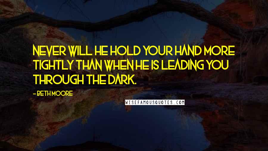 Beth Moore Quotes: Never will He hold your hand more tightly than when He is leading you through the dark.