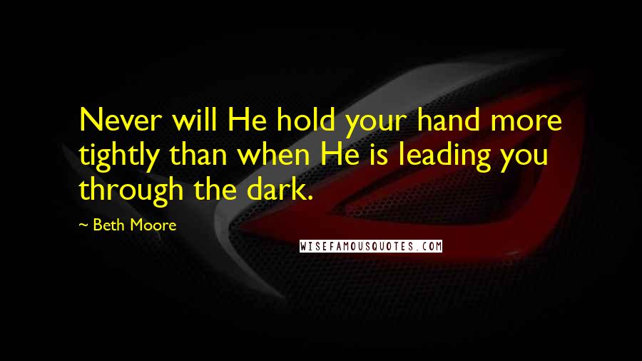 Beth Moore Quotes: Never will He hold your hand more tightly than when He is leading you through the dark.