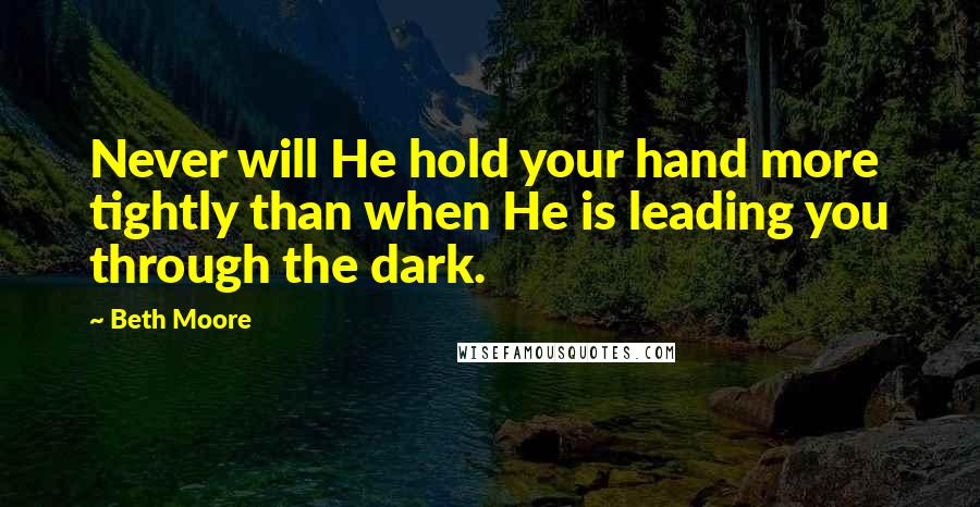 Beth Moore Quotes: Never will He hold your hand more tightly than when He is leading you through the dark.