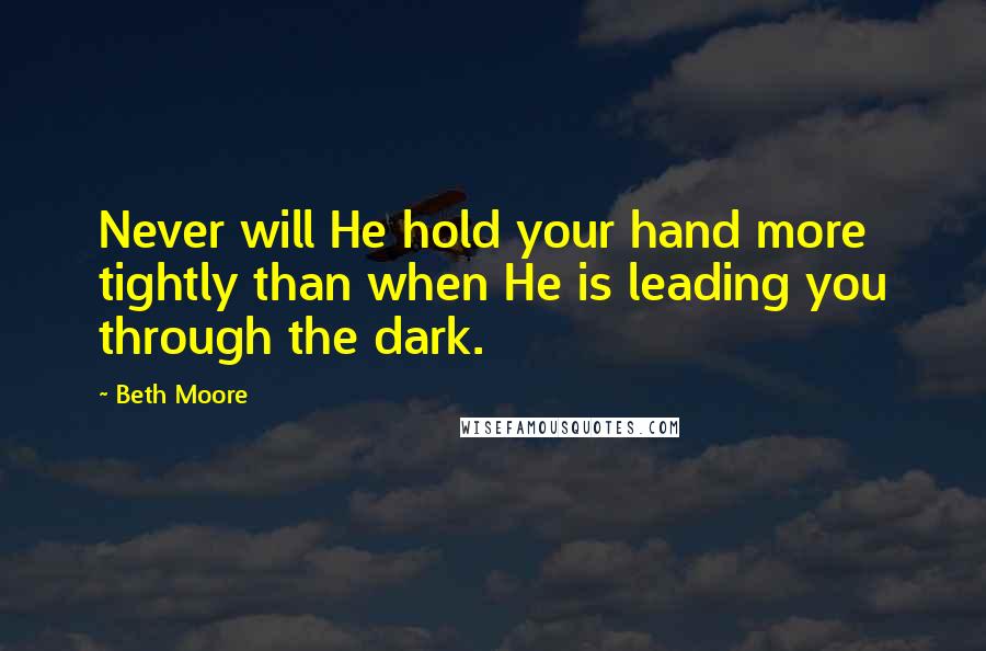 Beth Moore Quotes: Never will He hold your hand more tightly than when He is leading you through the dark.