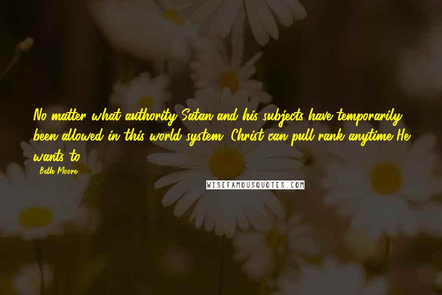 Beth Moore Quotes: No matter what authority Satan and his subjects have temporarily been allowed in this world system, Christ can pull rank anytime He wants to.