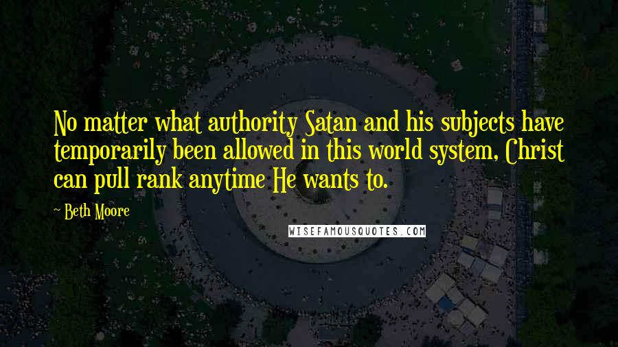 Beth Moore Quotes: No matter what authority Satan and his subjects have temporarily been allowed in this world system, Christ can pull rank anytime He wants to.