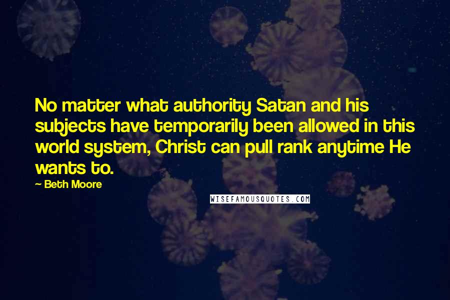 Beth Moore Quotes: No matter what authority Satan and his subjects have temporarily been allowed in this world system, Christ can pull rank anytime He wants to.