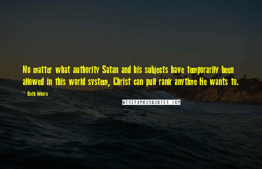 Beth Moore Quotes: No matter what authority Satan and his subjects have temporarily been allowed in this world system, Christ can pull rank anytime He wants to.