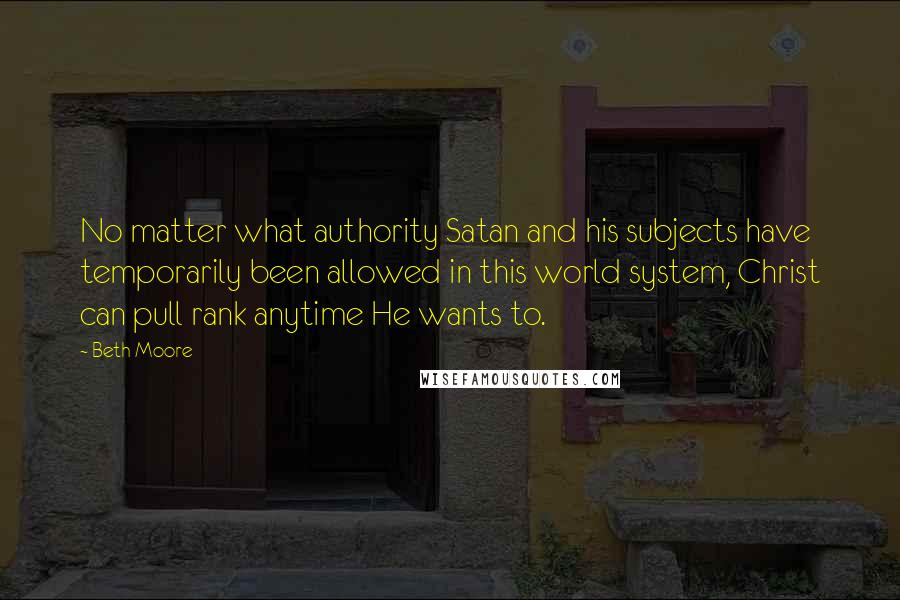 Beth Moore Quotes: No matter what authority Satan and his subjects have temporarily been allowed in this world system, Christ can pull rank anytime He wants to.