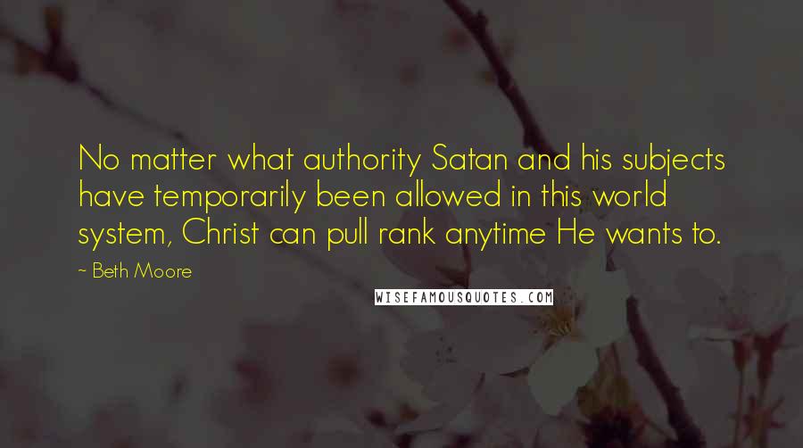 Beth Moore Quotes: No matter what authority Satan and his subjects have temporarily been allowed in this world system, Christ can pull rank anytime He wants to.