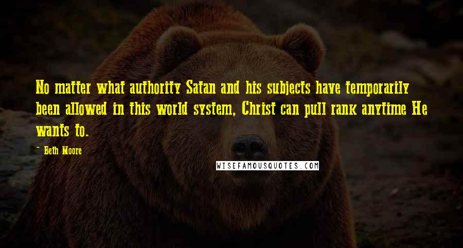 Beth Moore Quotes: No matter what authority Satan and his subjects have temporarily been allowed in this world system, Christ can pull rank anytime He wants to.