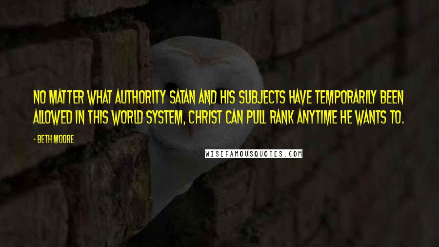 Beth Moore Quotes: No matter what authority Satan and his subjects have temporarily been allowed in this world system, Christ can pull rank anytime He wants to.