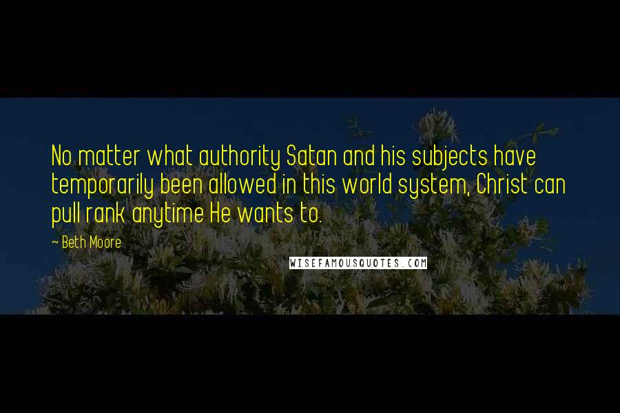 Beth Moore Quotes: No matter what authority Satan and his subjects have temporarily been allowed in this world system, Christ can pull rank anytime He wants to.