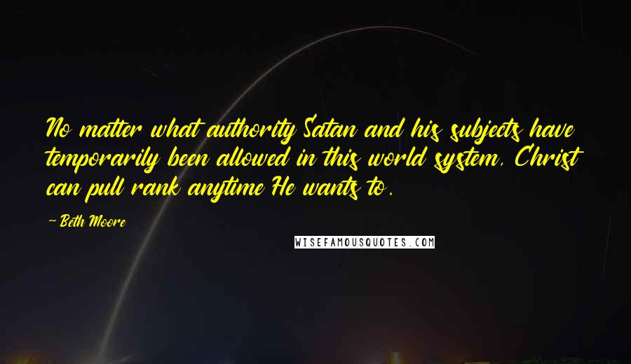 Beth Moore Quotes: No matter what authority Satan and his subjects have temporarily been allowed in this world system, Christ can pull rank anytime He wants to.