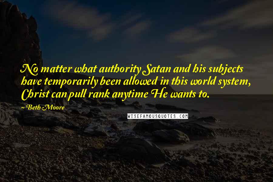 Beth Moore Quotes: No matter what authority Satan and his subjects have temporarily been allowed in this world system, Christ can pull rank anytime He wants to.