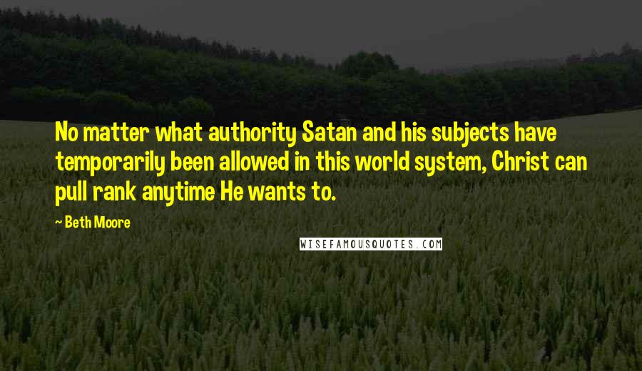 Beth Moore Quotes: No matter what authority Satan and his subjects have temporarily been allowed in this world system, Christ can pull rank anytime He wants to.